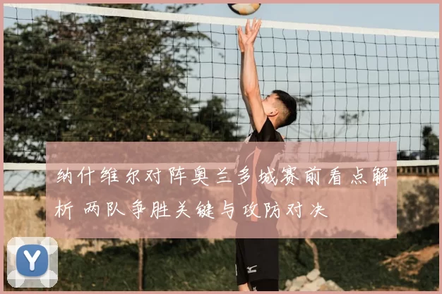 纳什维尔对阵奥兰多城赛前看点解析 两队争胜关键与攻防对决