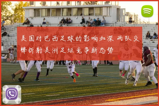 美国对巴西足球的影响加深 两队交锋折射美洲足坛竞争新态势