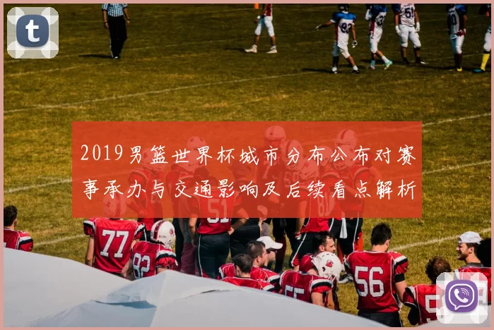 2019男篮世界杯城市分布公布对赛事承办与交通影响及后续看点解析