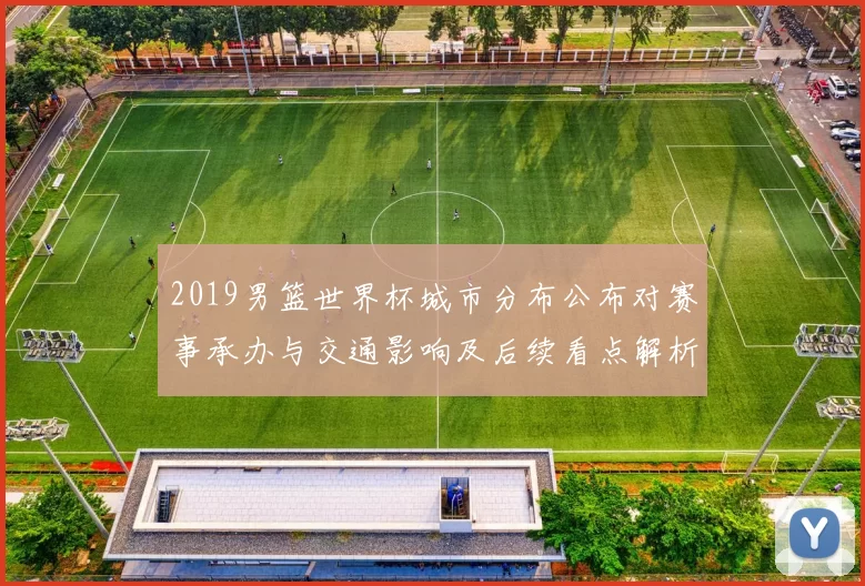 2019男篮世界杯城市分布公布对赛事承办与交通影响及后续看点解析