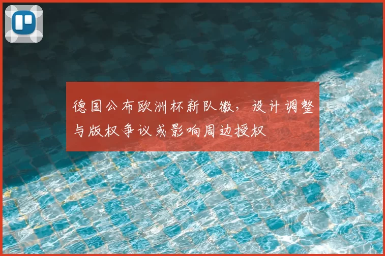 德国公布欧洲杯新队徽，设计调整与版权争议或影响周边授权