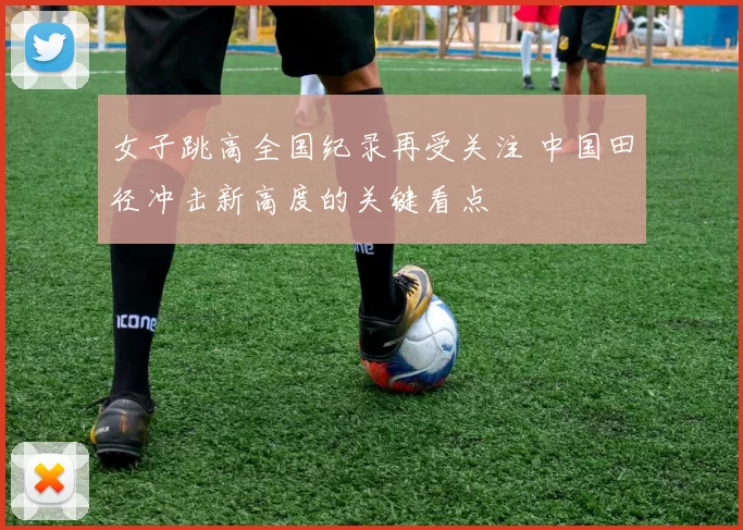 女子跳高全国纪录再受关注 中国田径冲击新高度的关键看点