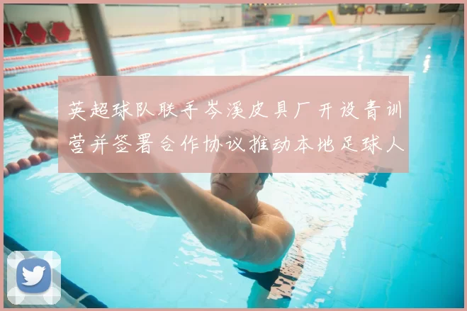 英超球队联手岑溪皮具厂开设青训营并签署合作协议推动本地足球人才培养