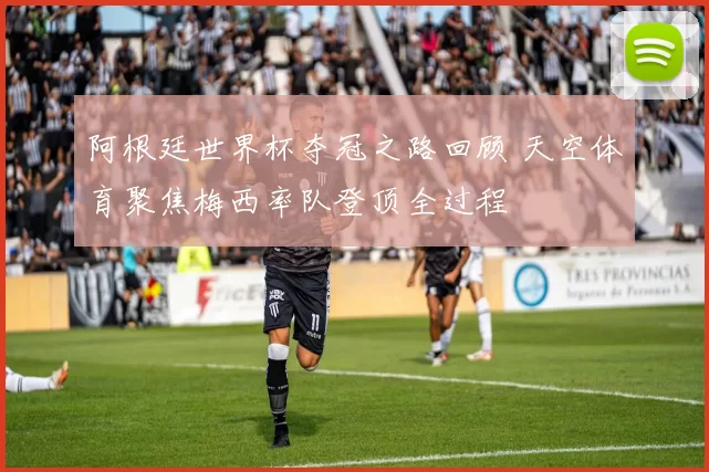 阿根廷世界杯夺冠之路回顾 天空体育聚焦梅西率队登顶全过程