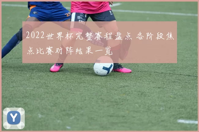 2022世界杯完整赛程盘点 各阶段焦点比赛对阵结果一览