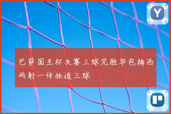 巴萨国王杯决赛三球完胜毕包梅西两射一传独造三球
