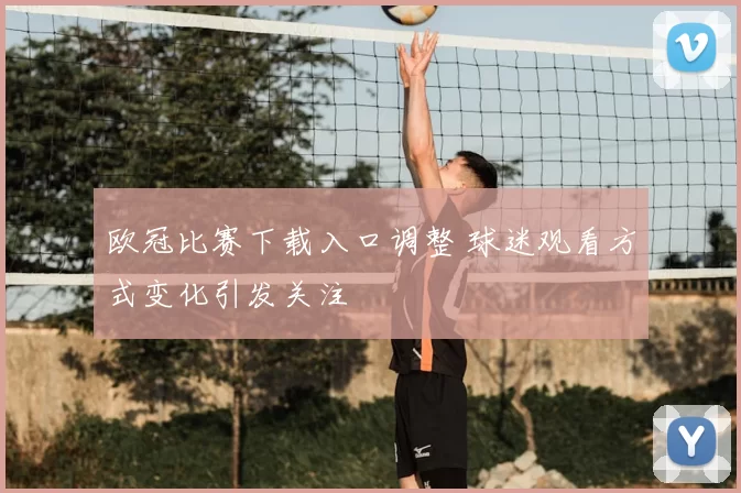 欧冠比赛下载入口调整 球迷观看方式变化引发关注