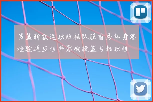 男篮新款运动短袖队服首秀热身赛检验适应性并影响投篮与机动性