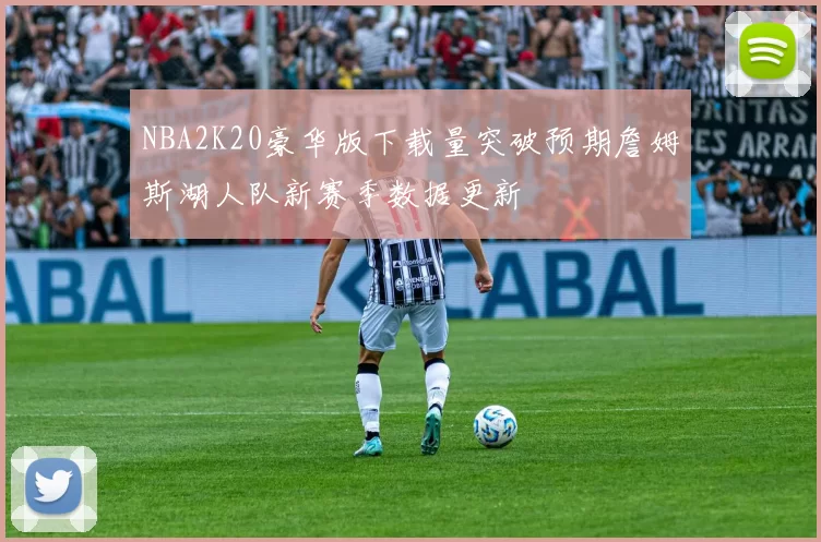 NBA2K20豪华版下载量突破预期詹姆斯湖人队新赛季数据更新