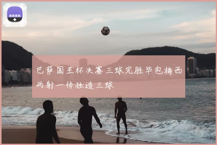 巴萨国王杯决赛三球完胜毕包梅西两射一传独造三球