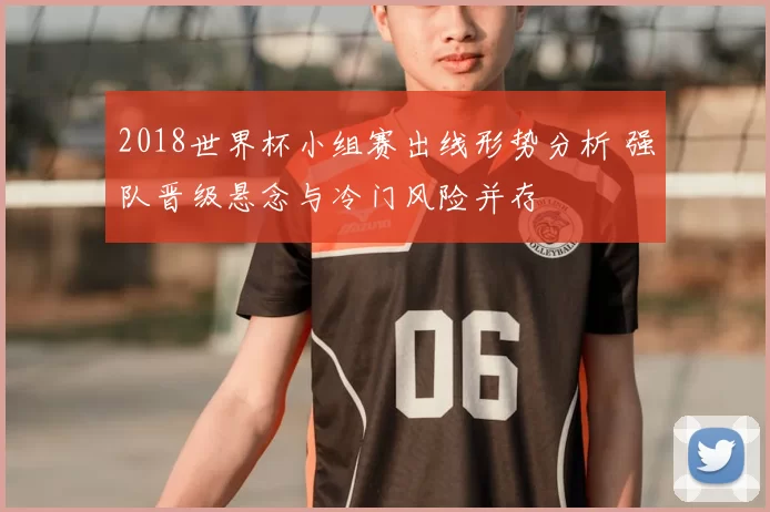 2018世界杯小组赛出线形势分析 强队晋级悬念与冷门风险并存