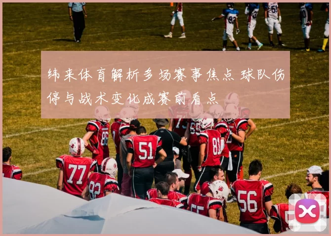 纬来体育解析多场赛事焦点 球队伤停与战术变化成赛前看点