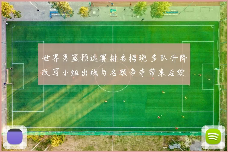 世界男篮预选赛排名揭晓 多队升降改写小组出线与名额争夺带来后续看点