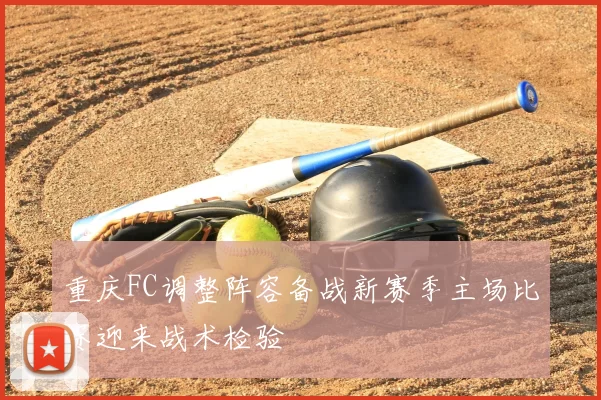 重庆FC调整阵容备战新赛季主场比赛迎来战术检验
