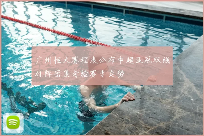 广州恒大赛程表公布中超亚冠双线对阵密集考验赛季走势