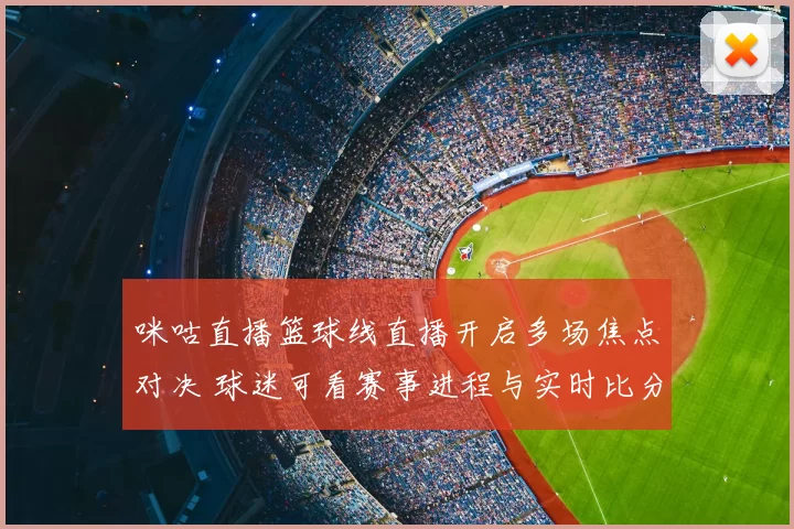 咪咕直播篮球线直播开启多场焦点对决 球迷可看赛事进程与实时比分
