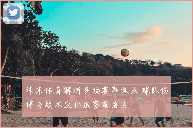 纬来体育解析多场赛事焦点 球队伤停与战术变化成赛前看点