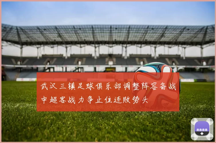 武汉三镇足球俱乐部调整阵容备战中超客战力争止住连败势头