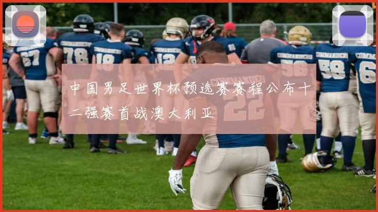 中国男足世界杯预选赛赛程公布十二强赛首战澳大利亚