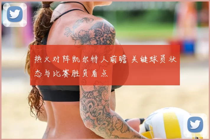 热火对阵凯尔特人前瞻 关键球员状态与比赛胜负看点