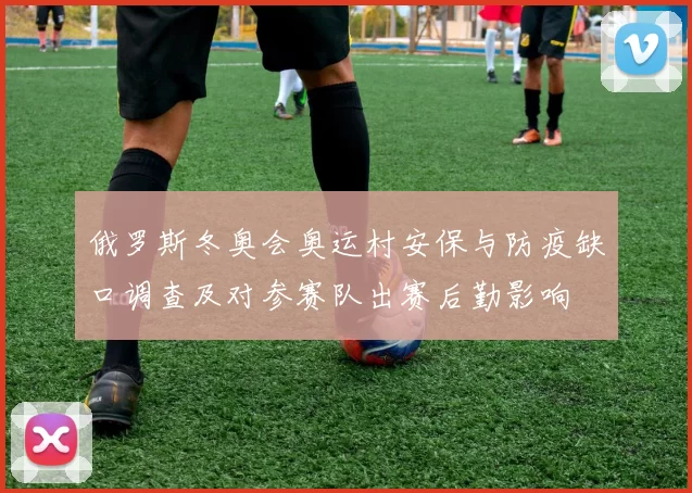 俄罗斯冬奥会奥运村安保与防疫缺口调查及对参赛队出赛后勤影响