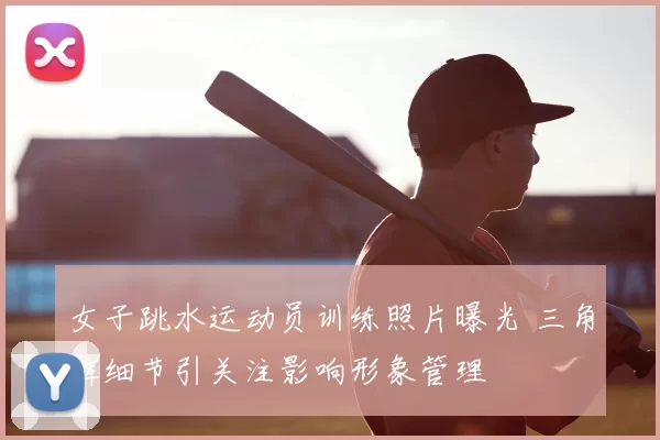 女子跳水运动员训练照片曝光 三角裤细节引关注影响形象管理