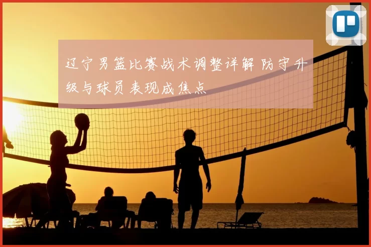 辽宁男篮比赛战术调整详解 防守升级与球员表现成焦点