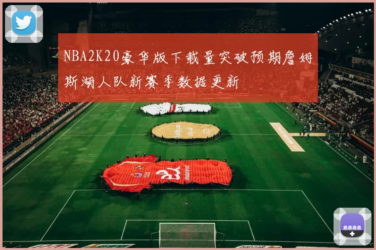 NBA2K20豪华版下载量突破预期詹姆斯湖人队新赛季数据更新