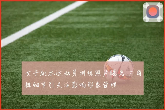 女子跳水运动员训练照片曝光 三角裤细节引关注影响形象管理