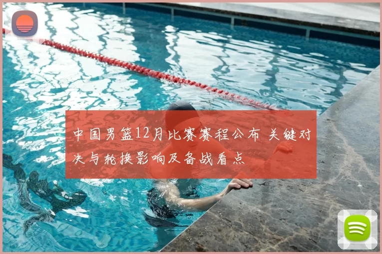 中国男篮12月比赛赛程公布 关键对决与轮换影响及备战看点