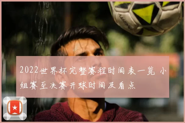 2022世界杯完整赛程时间表一览 小组赛至决赛开球时间及看点