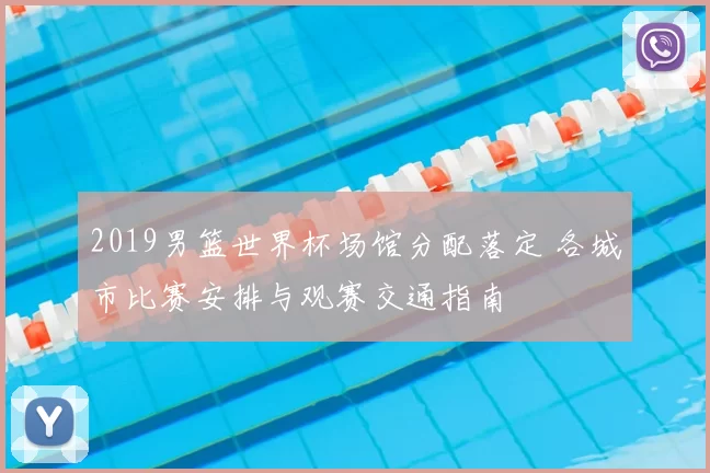 2019男篮世界杯场馆分配落定 各城市比赛安排与观赛交通指南