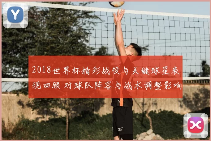 2018世界杯精彩战役与关键球星表现回顾 对球队阵容与战术调整影响