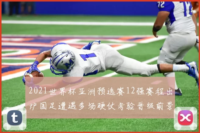 2021世界杯亚洲预选赛12强赛程出炉国足遭遇多场硬仗考验晋级前景