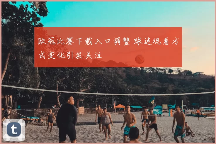 欧冠比赛下载入口调整 球迷观看方式变化引发关注
