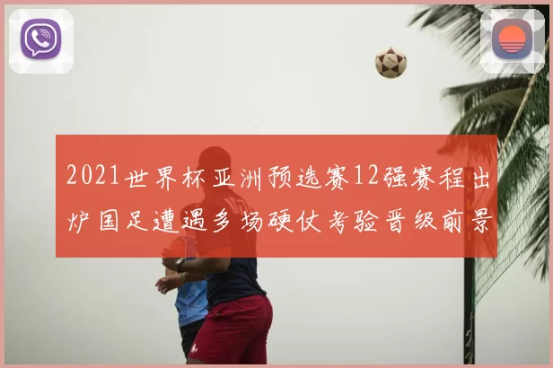 2021世界杯亚洲预选赛12强赛程出炉国足遭遇多场硬仗考验晋级前景