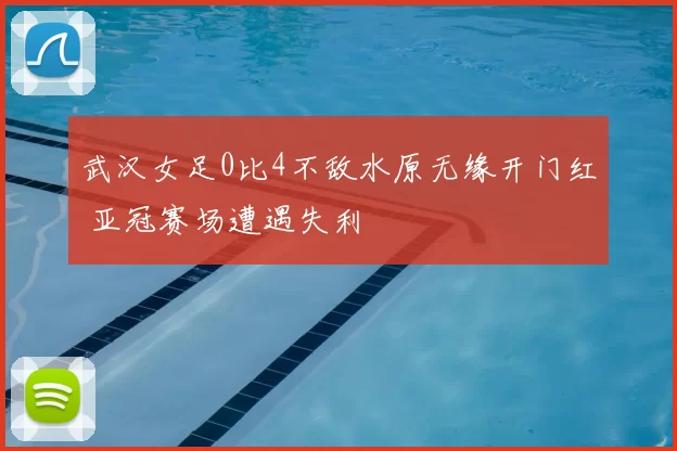 武汉女足0比4不敌水原无缘开门红 亚冠赛场遭遇失利