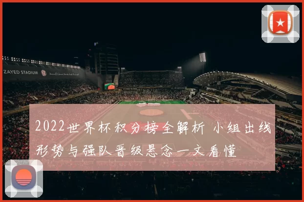 2022世界杯积分榜全解析 小组出线形势与强队晋级悬念一文看懂