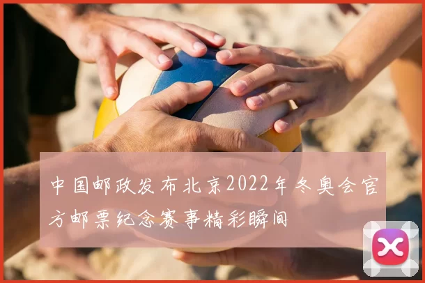 中国邮政发布北京2022年冬奥会官方邮票纪念赛事精彩瞬间