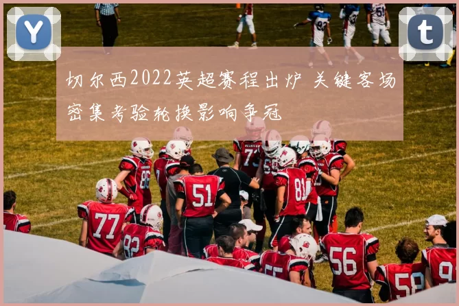 切尔西2022英超赛程出炉 关键客场密集考验轮换影响争冠