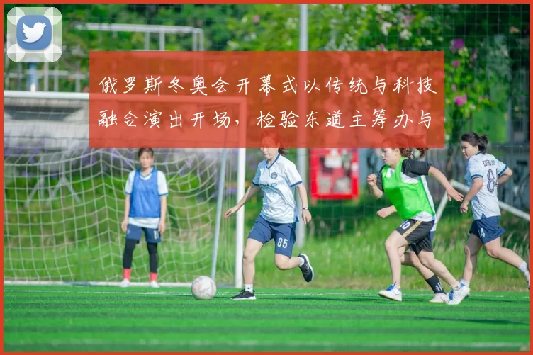 俄罗斯冬奥会开幕式以传统与科技融合演出开场，检验东道主筹办与赛会氛围