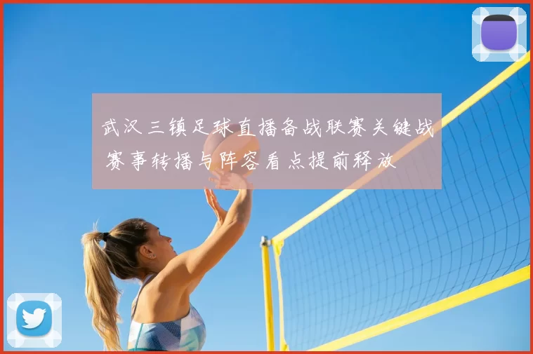 武汉三镇足球直播备战联赛关键战 赛事转播与阵容看点提前释放