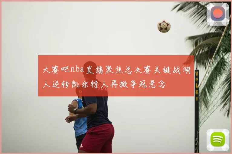 大赛吧nba直播聚焦总决赛关键战湖人逆转凯尔特人再掀争冠悬念
