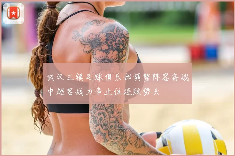 武汉三镇足球俱乐部调整阵容备战中超客战力争止住连败势头
