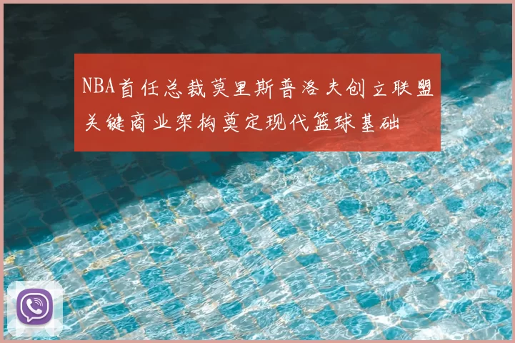 NBA首任总裁莫里斯普洛夫创立联盟关键商业架构奠定现代篮球基础