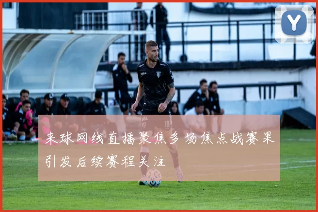 来球网线直播聚焦多场焦点战赛果引发后续赛程关注