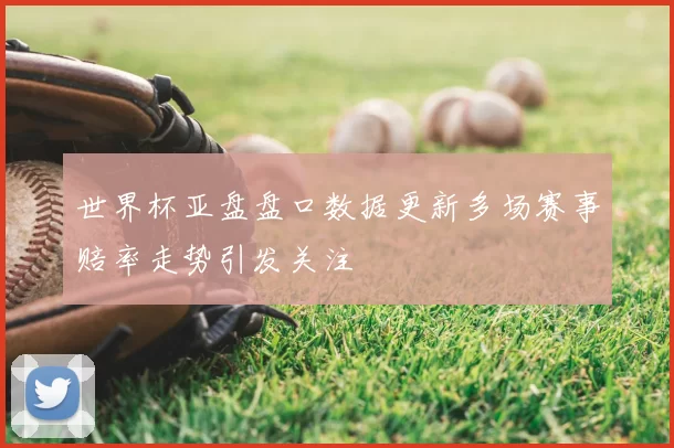 世界杯亚盘盘口数据更新多场赛事赔率走势引发关注