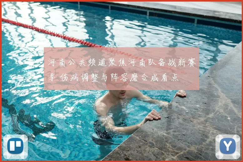 河南公共频道聚焦河南队备战新赛季 伤病调整与阵容磨合成看点