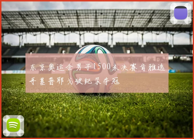 东京奥运会男子1500米决赛肯雅选手基普耶戈破纪录夺冠