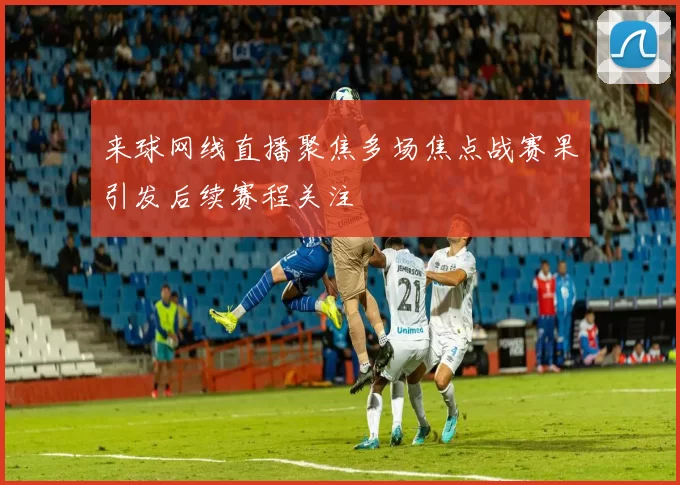 来球网线直播聚焦多场焦点战赛果引发后续赛程关注